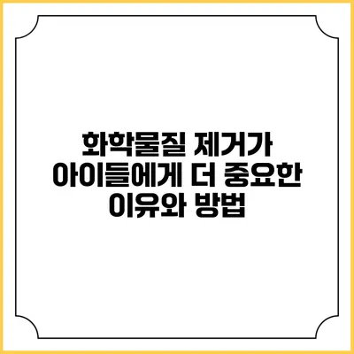 화학물질 제거가 아이들에게 더 중요한 이유와 방법