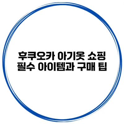 후쿠오카 아기옷 쇼핑 필수 아이템과 구매 팁